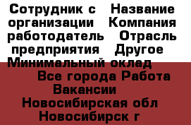 Сотрудник с › Название организации ­ Компания-работодатель › Отрасль предприятия ­ Другое › Минимальный оклад ­ 27 000 - Все города Работа » Вакансии   . Новосибирская обл.,Новосибирск г.